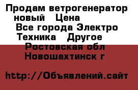 Продам ветрогенератор новый › Цена ­ 25 000 - Все города Электро-Техника » Другое   . Ростовская обл.,Новошахтинск г.